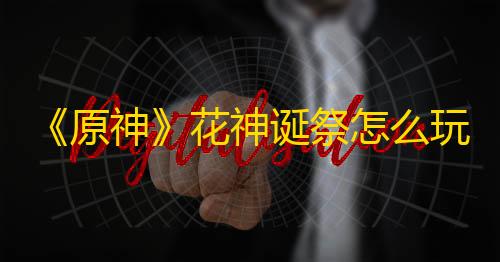 三角洲透视物资免费《原神》花神诞祭怎么玩